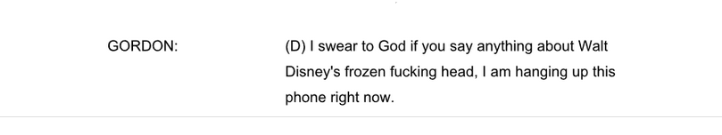 Gordon: I swear to God if you say anything about Walt Disney's frozen fucking head, I am hanging up this phone right now.